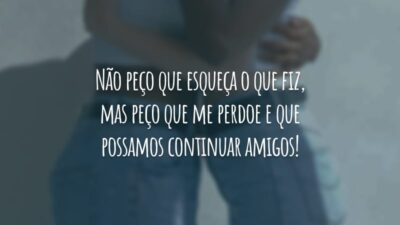 Não peço que esqueça o que fiz, mas peço que me perdoe e que possamos continuar amigos!