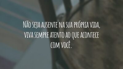 Não seja ausente na sua própria vida, viva sempre atento ao que acontece com você.