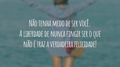 Não tenha medo de ser você. A liberdade de nunca fingir ser o que não é traz a verdadeira felicidade!