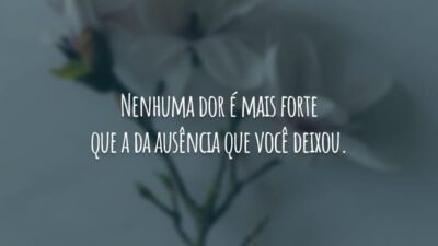 Nenhuma dor é mais forte que a da ausência que você deixou.