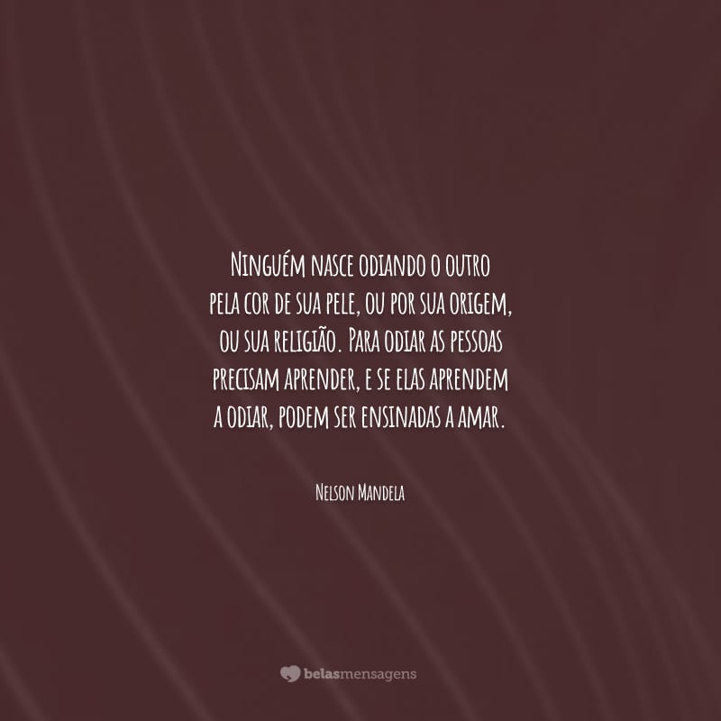 Ninguém nasce odiando o outro pela cor de sua pele, ou por sua origem, ou sua religião. Para odiar as pessoas precisam aprender, e se elas aprendem a odiar, podem ser ensinadas a amar.