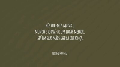 Nós podemos mudar o mundo e torná-lo um lugar melhor. Está em suas mãos fazer a diferença.
