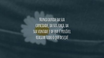 Nunca duvide da sua capacidade, da sua força, da sua vontade e de que é possível realizar tudo o que deseja!