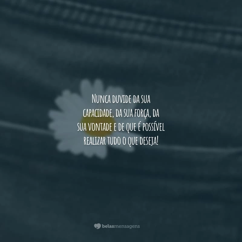 Nunca duvide da sua capacidade, da sua força, da sua vontade e de que é possível realizar tudo o que deseja!