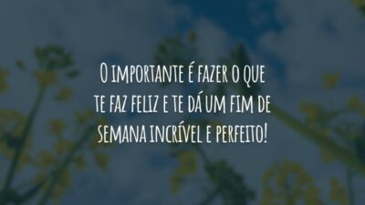 O importante é fazer o que te faz feliz e te dá um fim de semana incrível e perfeito!