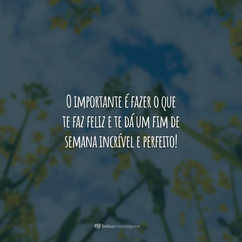 O importante é fazer o que te faz feliz e te dá um fim de semana incrível e perfeito!