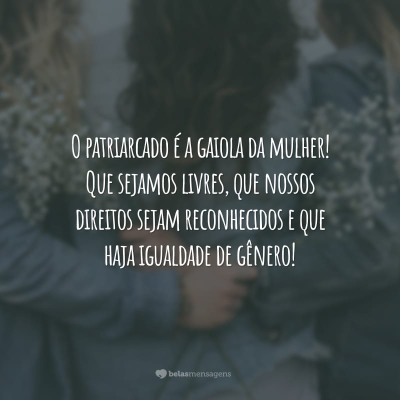 O patriarcado é a gaiola da mulher! Que sejamos livres, que nossos direitos sejam reconhecidos e que haja igualdade de gênero!