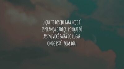 O que te desejo para hoje é esperança e força, porque só assim você sairá do lugar onde está. Bom dia!