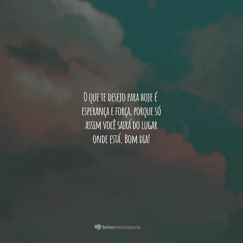 O que te desejo para hoje é esperança e força, porque só assim você sairá do lugar onde está. Bom dia!