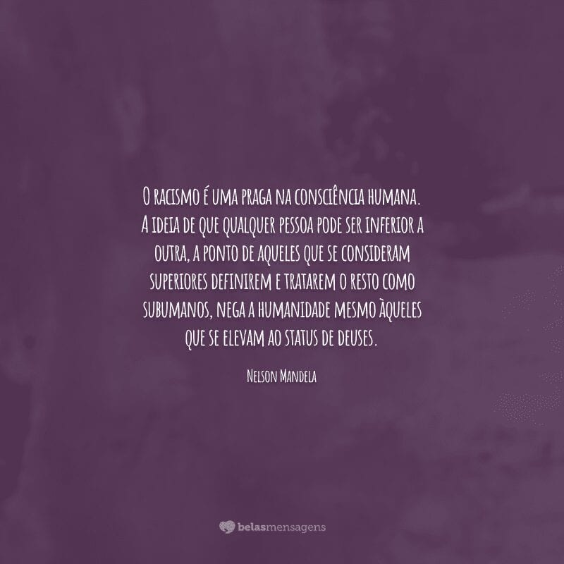 O racismo é uma praga na consciência humana. A ideia de que qualquer pessoa pode ser inferior a outra, a ponto de aqueles que se consideram superiores definirem e tratarem o resto como subumanos, nega a humanidade mesmo àqueles que se elevam ao status de deuses.