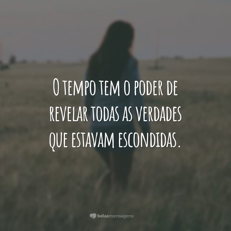 O tempo tem o poder de revelar todas as verdades que estavam escondidas.