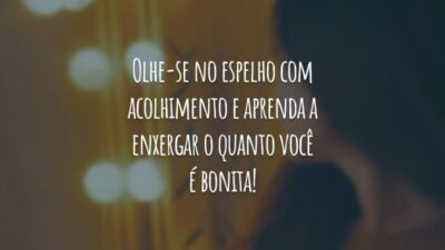 Olhe-se no espelho com acolhimento e aprenda e enxergar o quanto você é bonita!