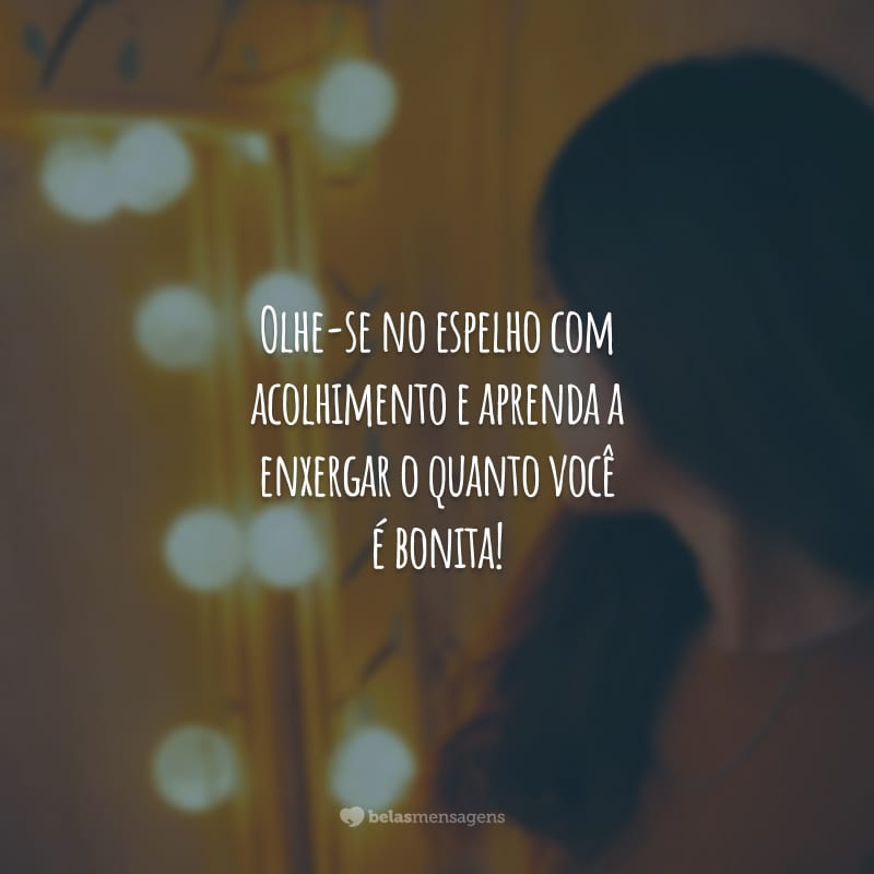 Olhe-se no espelho com acolhimento e aprenda e enxergar o quanto você é bonita!