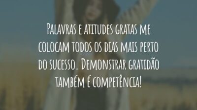 Palavras e atitudes gratas me colocam todos os dias mais perto do sucesso. Demonstrar gratidão também é competência!