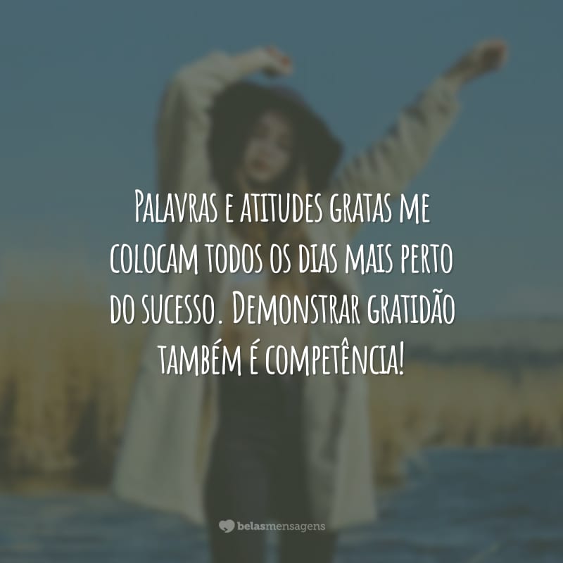 Palavras e atitudes gratas me colocam todos os dias mais perto do sucesso. Demonstrar gratidão também é competência!