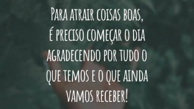 Para atrair coisas boas, é preciso começar o dia agradecendo por tudo o que temos e o que ainda vamos receber!