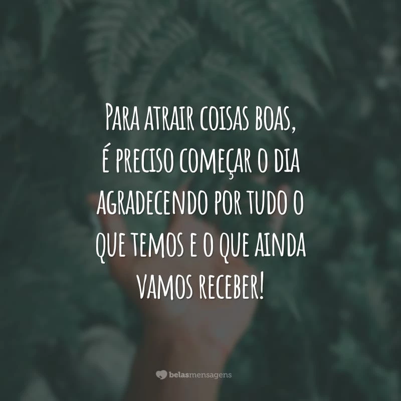 Para atrair coisas boas, é preciso começar o dia agradecendo por tudo o que temos e o que ainda vamos receber!