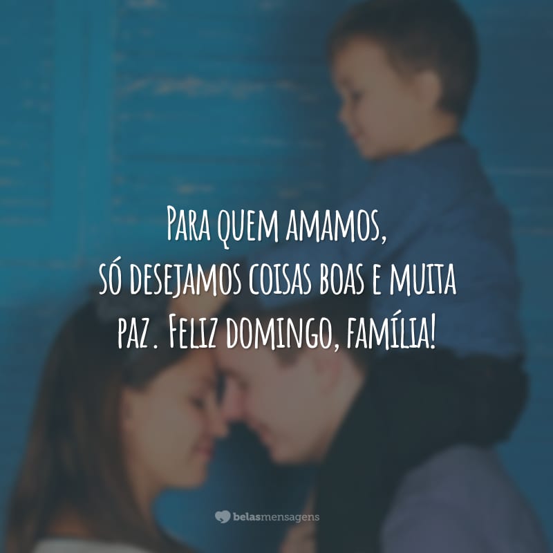 Para quem amamos, só desejamos coisas boas e muita paz. Feliz domingo, família!