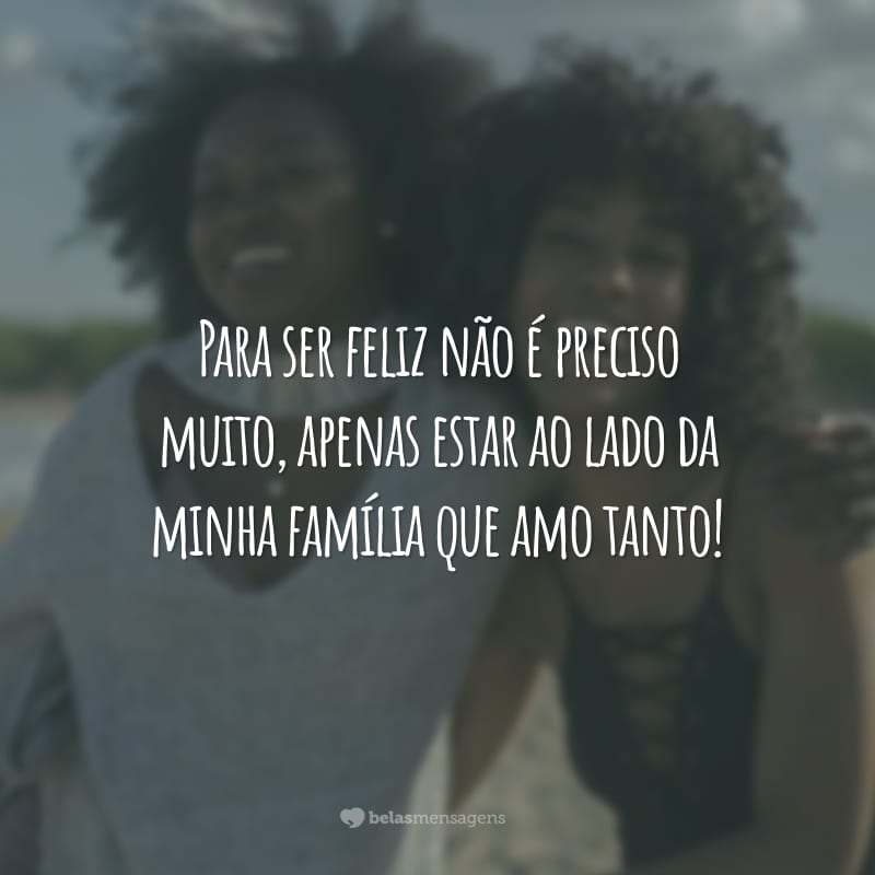 Para ser feliz não é preciso muito, apenas estar ao lado da minha família que amo tanto!