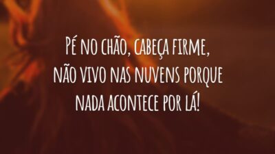Pé no chão, cabeça firme, não vivo nas nuvens porque nada acontece por lá!