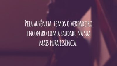 Pela ausência, temos o verdadeiro encontro com a saudade na sua mais pura essência.