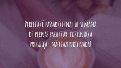 Perfeito é passar o final de semana de pernas para o ar, curtindo a preguiça e não fazendo nada!