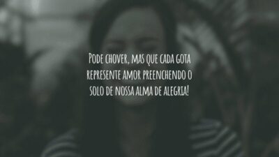 Pode chover, mas que cada gota represente amor preenchendo o solo de nossa alma de alegria!