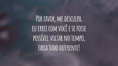 Por favor, me desculpa, eu errei com você e se fosse possível voltar no tempo, faria tudo diferente!