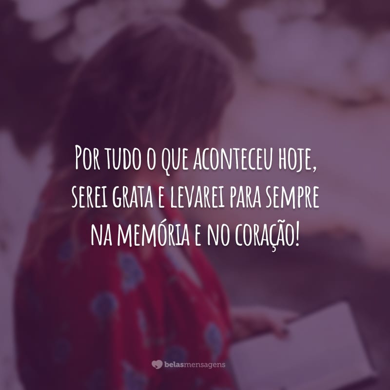 Por tudo o que aconteceu hoje, serei grata e levarei para sempre na memória e no coração!