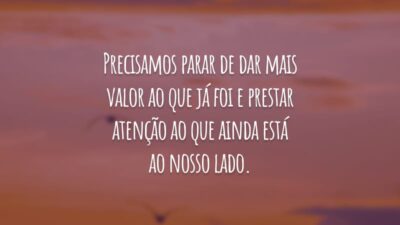 Precisamos parar de dar mais valor ao que já foi e prestar atenção ao que ainda está ao nosso lado.