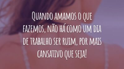Quando amamos o que fazemos, não há como um dia de trabalho ser ruim, por mais cansativo que seja!
