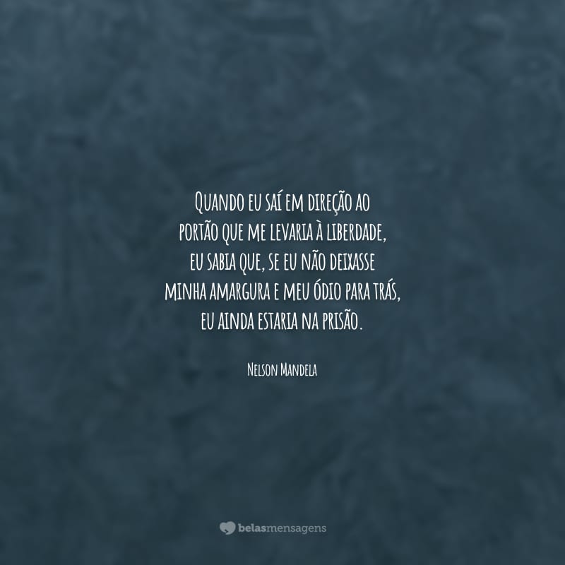 Quando eu saí em direção ao portão que me levaria à liberdade, eu sabia que, se eu não deixasse minha amargura e meu ódio para trás, eu ainda estaria na prisão.