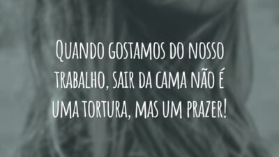 Quando gostamos do nosso trabalho, sair da cama não é uma tortura, mas um prazer!
