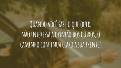 Quando você sabe o que quer, não interessa a opinião dos outros, o caminho continua claro à sua frente!