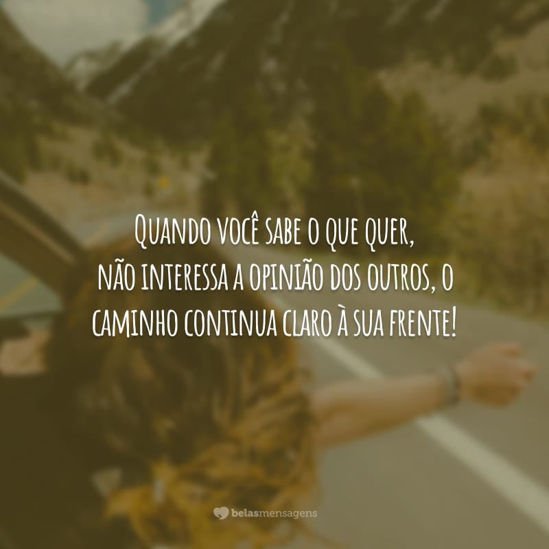 Quando você sabe o que quer, não interessa a opinião dos outros, o caminho continua claro à sua frente!