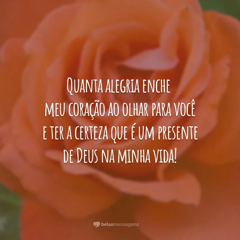 Quanta alegria enche meu coração ao olhar para você e ter a certeza que é um presente de Deus na minha vida!