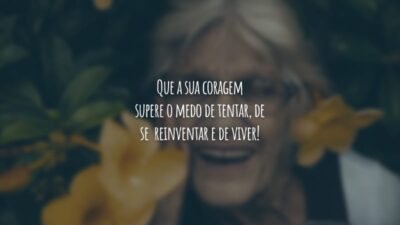 Que a sua coragem supere o medo de tentar, de se reinventar e de viver!