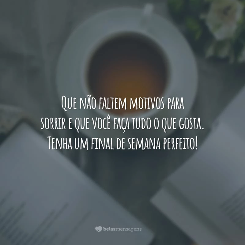 Que não faltem motivos para sorrir e que você faça tudo o que gosta. Tenha um final de semana perfeito!