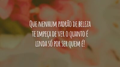Que nenhum padrão de beleza te impeça de ver o quanto é linda só por ser quem é!