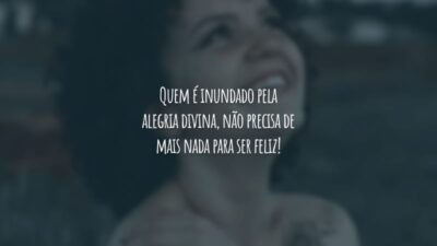 Quem é inundado pela alegria divina, não precisa de mais nada para ser feliz!