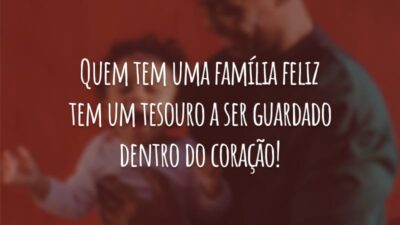Quem tem uma família feliz tem um tesouro a ser guardado dentro do coração!