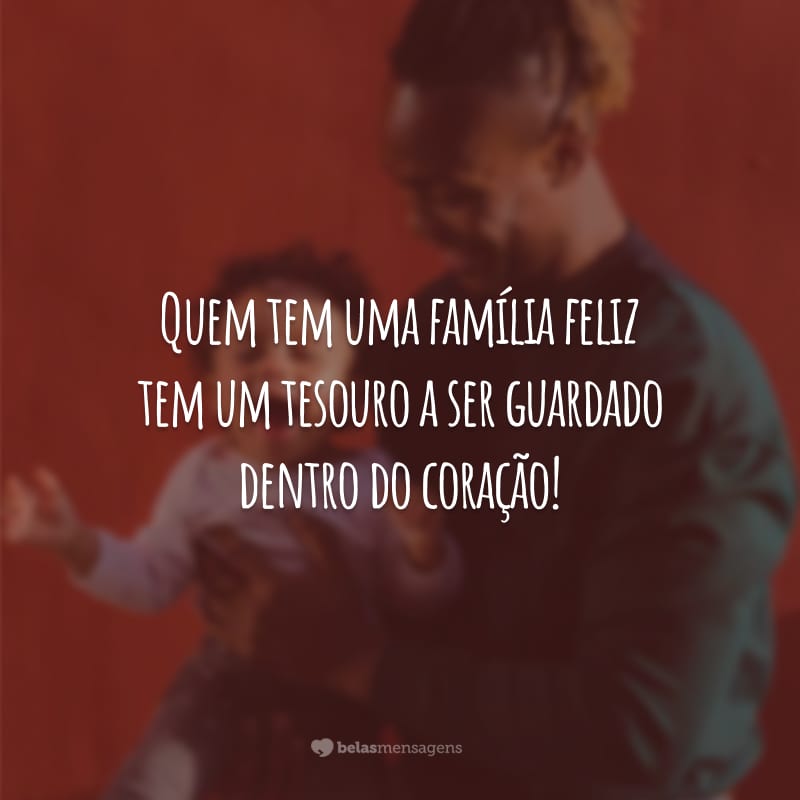 Quem tem uma família feliz tem um tesouro a ser guardado dentro do coração!