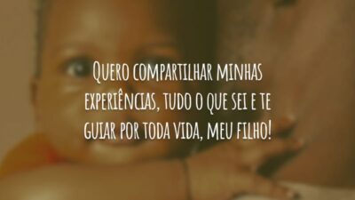 Quero compartilhar minhas experiências, tudo o que sei e te guiar por toda vida, meu filho!