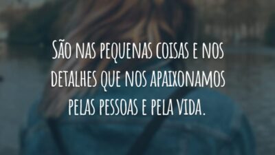 São nas pequenas coisas e nos detalhes que nos apaixonamos pelas pessoas e pela vida.