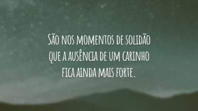 São nos momentos de solidão que a ausência de um carinho fica ainda mais forte.