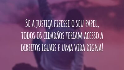 Se a justiça fizesse o seu papel, todos os cidadãos teriam acesso a direitos iguais e uma vida digna!