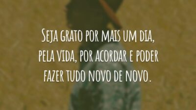 Seja grato por mais um dia, pela vida, por acordar e poder fazer tudo novo de novo.