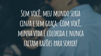 Sem você, meu mundo seria cinza e sem graça. Com você, minha vida é colorida e nunca faltam razões para sorrir!