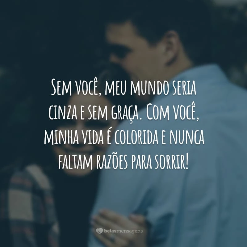 Sem você, meu mundo seria cinza e sem graça. Com você, minha vida é colorida e nunca faltam razões para sorrir!