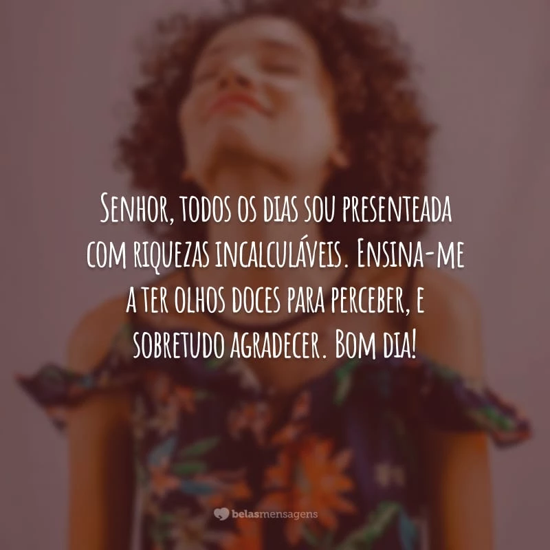 Senhor, todos os dias sou presenteada com riquezas incalculáveis. Ensina-me a ter olhos doces para perceber, e sobretudo agradecer. Bom dia!